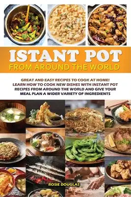 Instant Pot From Around The World: Great and easy recipes to cook at home! Learn how to cook new dishes with instant pot recipes from around the world
