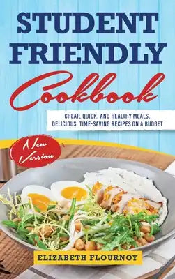 Student-Friendly Cookbook: Cheap, Quick, And Healthy Meals. Delicious, Time-Saving Recipes On A Budget (New Version)
