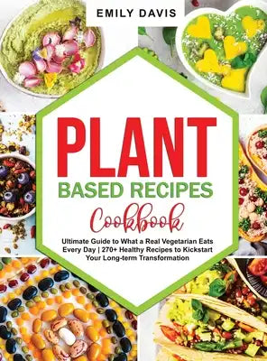 Plant Based Recipes Cookbook: Ultimate Guide to What a Real Vegetarian Eats Every Day 270+ Healthy Recipes to Kickstart Your Long-term Transformatio