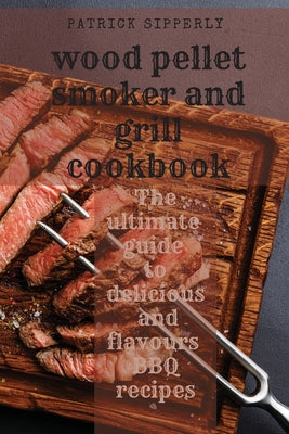 Wood Pellet Smoker & Grill Cookbook: The ultimate guide to delicious and flavours BBQ recipes