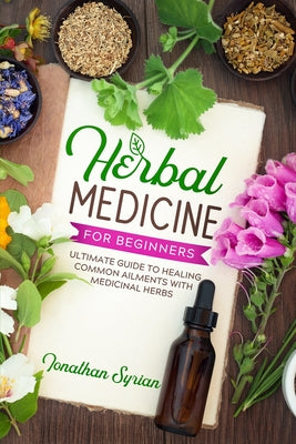 Herbal Medicine for Beginners: The Ultimate Guide to Healing Common Ailments With Medicinal Herbs