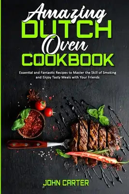 Amazing Dutch Oven Cookbook: Essential and Fantastic Recipes to Master the Skill of Smoking and Enjoy Tasty Meals with Your Friends