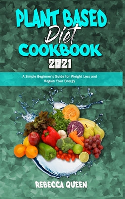 Plant Based Diet Cookbook 2021: A Simple Beginner's Guide for Weight Loss and Regain Your Energy