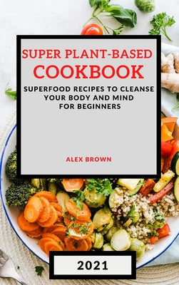 Super Plant-Based Cookbook 2021: Superfood Recipes to Cleanse Your Body and Mind for Beginners