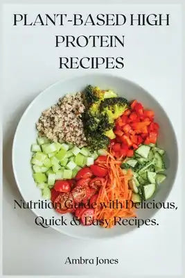 Plant-Based High Protein Recipes: Nutrition Guide with Delicious, Quick & Easy Recipes.