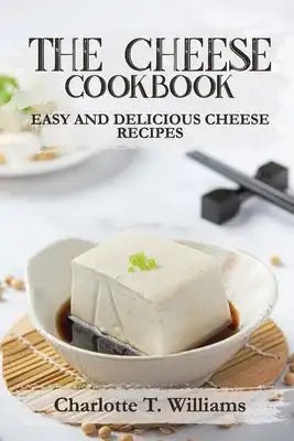 The Cheese Cookbook: Easy and Delicious Cheese Recipes