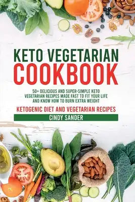 Keto Vegetarian Cookbook: 50+ Delicious and Super-Simple Keto Vegetarian Recipes Made Fast to Fit Your Life and Know How to Burn Extra Weight (w