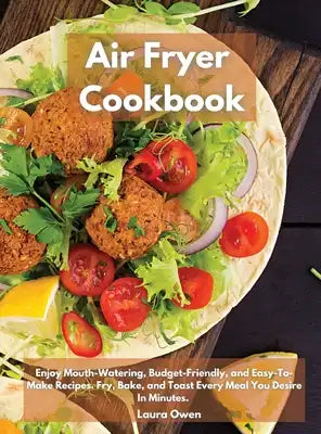 Air Fryer cookbook: Enjoy Mouth-Watering, Budget-Friendly, and Easy-To-Make Recipes. Fry, Bake, and Toast Every Meal You Desire In Minutes