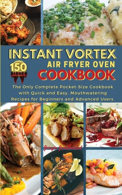 Instant Vortex Air Fryer Oven Cookbook: The Only Complete Pocket-Size Cookbook with Quick and Easy, Mouthwatering Recipes for Beginners and Advanced U