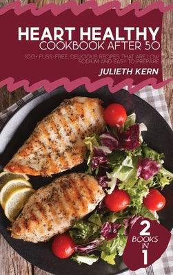 Heart Healthy Cookbook After 50: 2 Books in 1: 100+ Fuss-Free, Delicious Recipes that are Low Sodium and Easy to Prepare