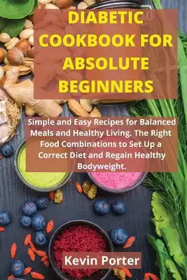 Diabetic Cookbook for Absolute Beginners: Simple and Easy Recipes for Balanced Meals and Healthy Living. The Right Food Combinations to Set Up a Corre