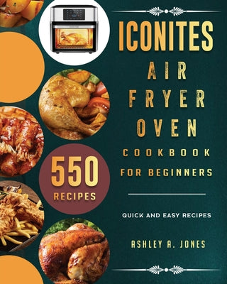 Iconites Air Fryer Oven Cookbook for Beginners: 550 Quick and Easy Recipes