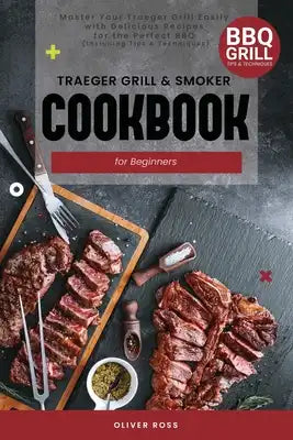 Traeger Grill and Smoker Cookbook for Beginners: Master Your Traeger Grill Easily with Delicious Recipes for the Perfect BBQ (including Tips & Techniq
