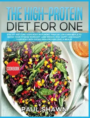 The High-Protein Diet for One: Stay FIT and Cure your Body with More than 220 Low-Carb Meals to Match your Fitness Workout! Lose Weight, stay Happy,