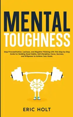 Mental Toughness: Stop Procrastination, Laziness, and Negative Thinking with This Step-by-Step Guide for Building Good: Habits, Self-Discipline, Focus