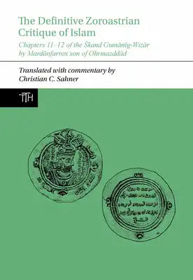 The Definitive Zoroastrian Critique of Islam: Chapters 11-12 of the Skand Gumānīg-Wizār by Mardānfarrox Son of Ohrmazddād