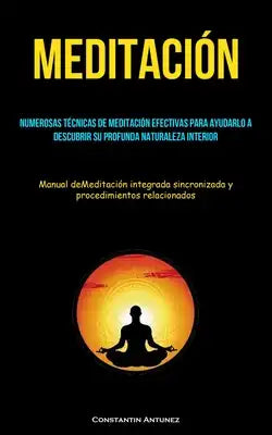 Meditación: Numerosas técnicas de meditación efectivas para ayudarlo a descubrir su profunda naturaleza interior (Manual deMeditación integrada sincro