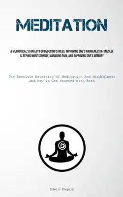 Meditation: A Methodical Strategy For Reducing Stress, Improving One's Awareness Of Oneself, Sleeping More Soundly, Managing Pain, And Improving One's