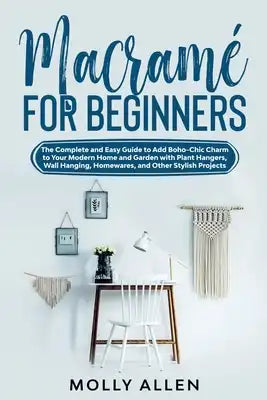 Macramé for Beginners: The Complete and Easy Guide to Add Boho-Chic Charm to Your Modern Home and Garden with Plant Hangers, Wall Hanging, Ho