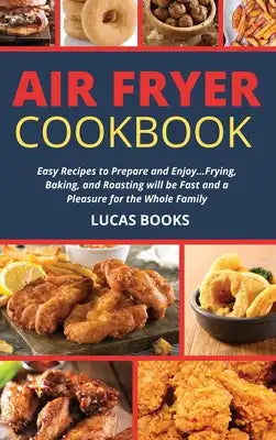 Air Fryer Cookbook: Easy Recipes to Prepare and Enjoy...Frying, Baking, and Roasting will be Fast and a Pleasure for the Whole Family