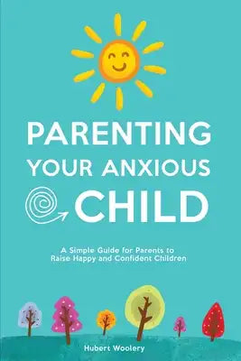 Parenting Your Anxious Child: A Simple Guide for Parents to Raise Happy and Confident Children