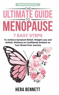 The Ultimate Guide to Menopause: 7 Easy Steps to Achieve Symptom Relief, Weight Loss, and Holistic Wellness to Confidently Embark on Your Stress-Free