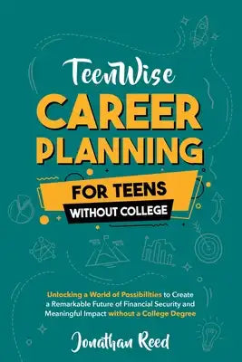 Career Planning For Teens Without College: Unlocking a World of Possibilities to Create a Remarkable Future of Financial Security and Meaningful Impac