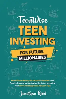 Teen Investing for Future Millionaires: From Pocket Money to Financial Freedom with Passive Income by Mastering the Art of Investing with Proven Strat
