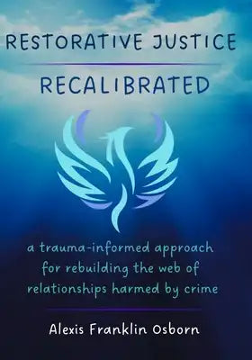 Restorative Justice Recalibrated: A Trauma-Informed Approach for Rebuilding the Web of Relationships Harmed By Crime