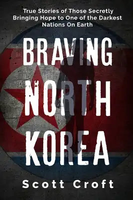 Braving North Korea: True Stories of Those Secretly Bringing Hope to One of the Darkest Nations On Earth