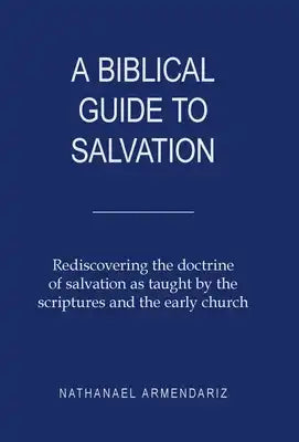 A Biblical Guide to Salvation: Rediscovering the Doctrine of Salvation as Taught by the Scriptures and the Early Church