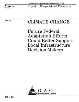 Climate change: future federal adaptation efforts could better support local infrastructure decision makers: report to congressional r