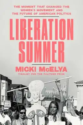 Liberation Summer: The Moment That Changed the Women's Movement and the Future of American Politics