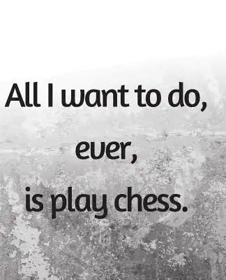 All I Want To Do, Ever, Is Play Chess: 120 pages 7.5 by 9 wide ruled notebook Chess Quote cover