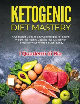 Ketogenic Diet Mastery: A QuickStart Guide To Low Carb Recipes For Losing Weight And Healthy Cooking Plus A Meal Plan To Kickstart Your Ketoge