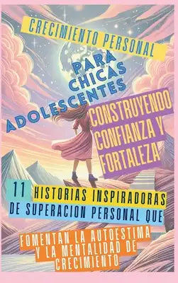 Crecimiento Personal para Chicas Adolescentes Construyendo Confianza y Fortaleza: 11 Historias Inspiradoras de Superación Personal que Fomentan la Aut