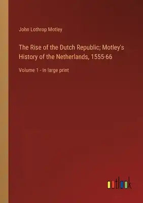 The Rise of the Dutch Republic; Motley's History of the Netherlands, 1555-66: Volume 1 - in large print