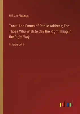 Toast And Forms of Public Address; For Those Who Wish to Say the Right Thing in the Right Way: in large print