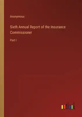 Sixth Annual Report of the Insurance Commissioner: Part I