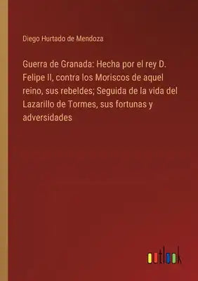 Guerra de Granada: Hecha por el rey D. Felipe II, contra los Moriscos de aquel reino, sus rebeldes; Seguida de la vida del Lazarillo de T