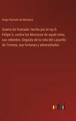 Guerra de Granada: Hecha por el rey D. Felipe II, contra los Moriscos de aquel reino, sus rebeldes; Seguida de la vida del Lazarillo de T