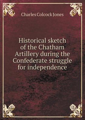 Historical Sketch of the Chatham Artillery During the Confederate Struggle for Independence
