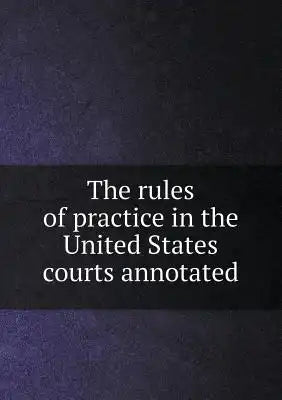 The rules of practice in the United States courts annotated