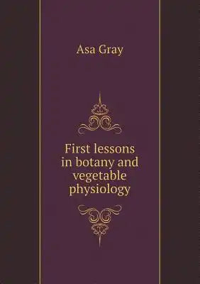 First lessons in botany and vegetable physiology