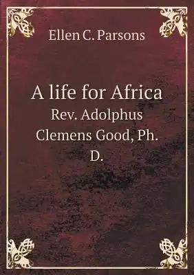 A life for Africa Rev. Adolphus Clemens Good, Ph. D.