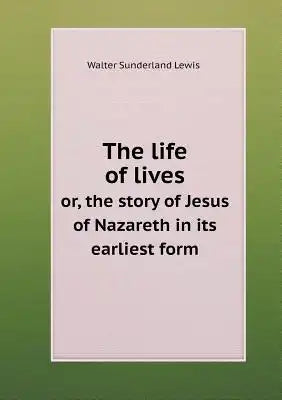 The life of lives or, the story of Jesus of Nazareth in its earliest form