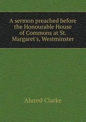 A sermon preached before the Honourable House of Commons at St. Margaret's, Westminster