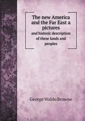 The new America and the Far East a pictures and historic description of these lands and peoples