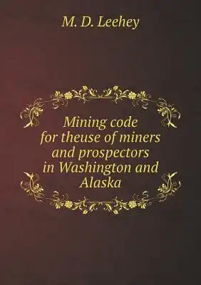 Mining code for theuse of miners and prospectors in Washington and Alaska