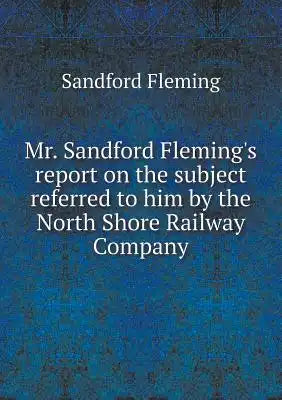 Mr. Sandford Fleming's report on the subject referred to him by the North Shore Railway Company